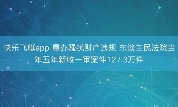 快乐飞艇app 重办骚扰财产违规 东谈主民法院当年五年新收一审案件127.3万件