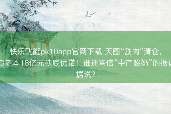 快乐飞艇pk10app官网下载 天图“割肉”清仓，IDG老本18亿元抄底优诺！谁还笃信“中产酸奶”的据说？