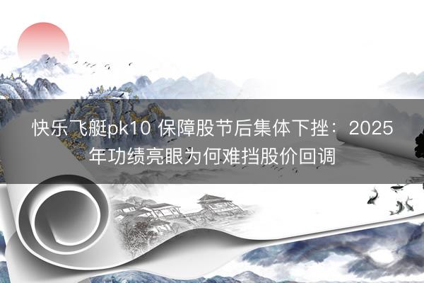 快乐飞艇pk10 保障股节后集体下挫：2025年功绩亮眼为何难挡股价回调