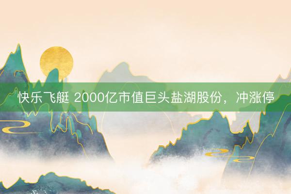 快乐飞艇 2000亿市值巨头盐湖股份,冲涨停