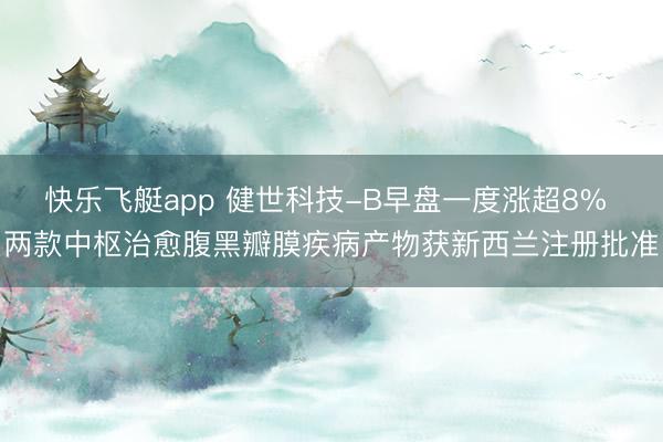 快乐飞艇app 健世科技-B早盘一度涨超8% 两款中枢治愈腹黑瓣膜疾病产物获新西兰注册批准