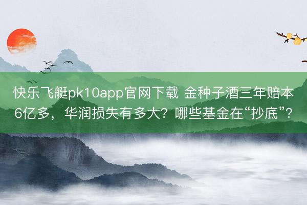快乐飞艇pk10app官网下载 金种子酒三年赔本6亿多,华润损失有多大?哪些基金在“抄底”?