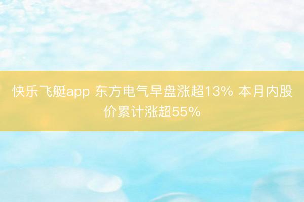 快乐飞艇app 东方电气早盘涨超13% 本月内股价累计涨超55%