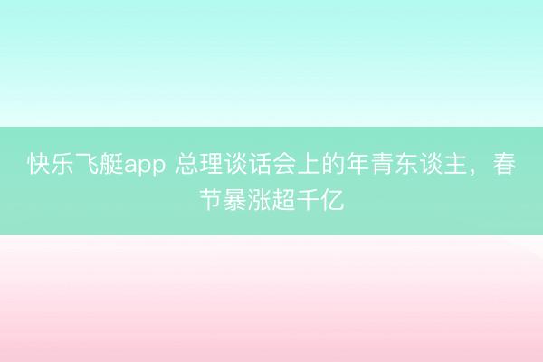 快乐飞艇app 总理谈话会上的年青东谈主,春节暴涨超千亿