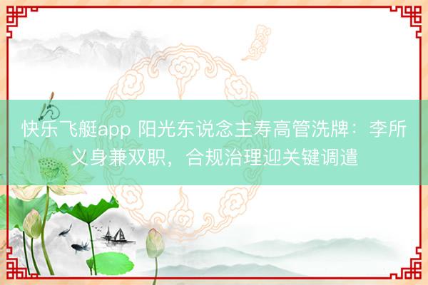 快乐飞艇app 阳光东说念主寿高管洗牌：李所义身兼双职，合规治理迎关键调遣