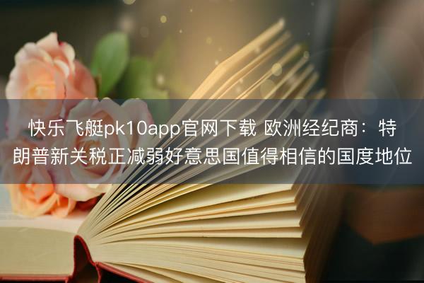 快乐飞艇pk10app官网下载 欧洲经纪商:特朗普新关税正减弱好意思国值得相信的国度地位