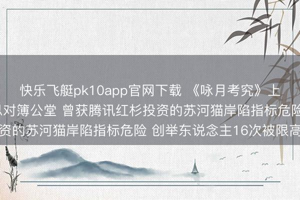 快乐飞艇pk10app官网下载 《咏月考究》上线半年即停更、主好意思对簿公堂 曾获腾讯红杉投资的苏河猫岸陷指标危险 创举东说念主16次被限高