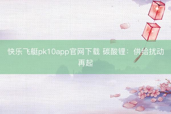 快乐飞艇pk10app官网下载 碳酸锂:供给扰动再起