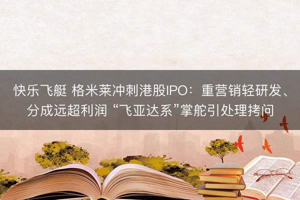 快乐飞艇 格米莱冲刺港股IPO:重营销轻研发、分成远超利润 “飞亚达系”掌舵引处理拷问
