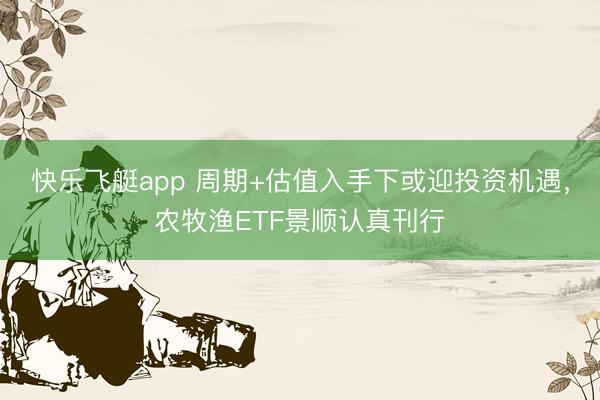 快乐飞艇app 周期+估值入手下或迎投资机遇，农牧渔ETF景顺认真刊行