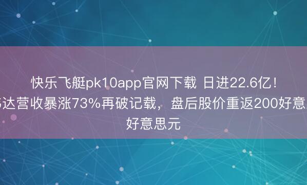 快乐飞艇pk10app官网下载 日进22.6亿!英伟达营收暴涨73%再破记载,盘后股价重返200好意思元