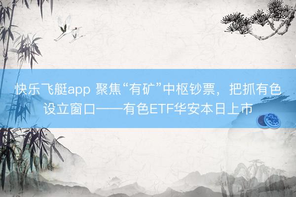 快乐飞艇app 聚焦“有矿”中枢钞票,把抓有色设立窗口——有色ETF华安本日上市