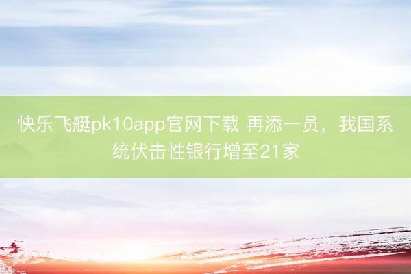 快乐飞艇pk10app官网下载 再添一员，我国系统伏击性银行增至21家