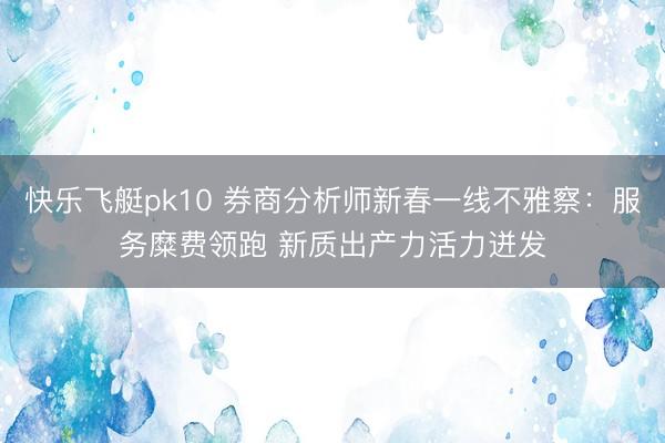 快乐飞艇pk10 券商分析师新春一线不雅察:服务糜费领跑 新质出产力活力迸发