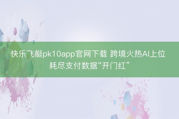 快乐飞艇pk10app官网下载 跨境火热AI上位 耗尽支付数据“开门红”