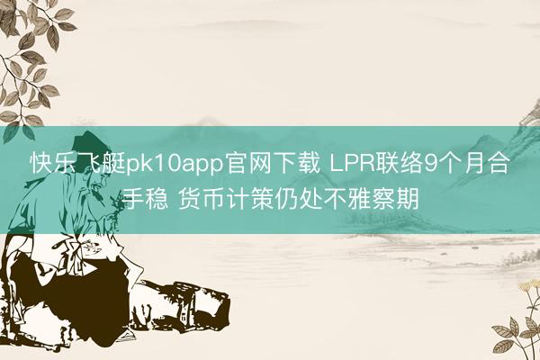 快乐飞艇pk10app官网下载 LPR联络9个月合手稳 货币计策仍处不雅察期