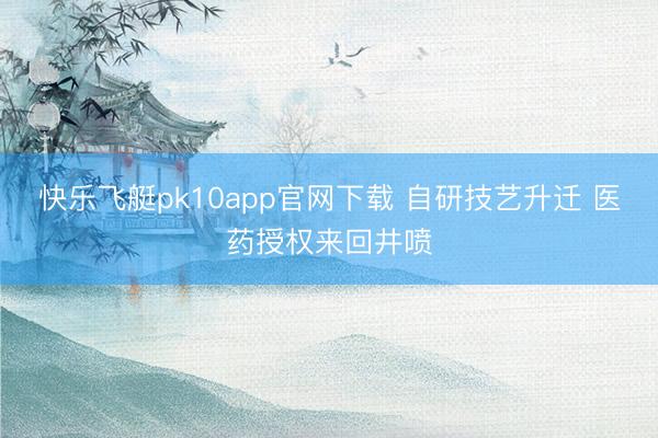 快乐飞艇pk10app官网下载 自研技艺升迁 医药授权来回井喷