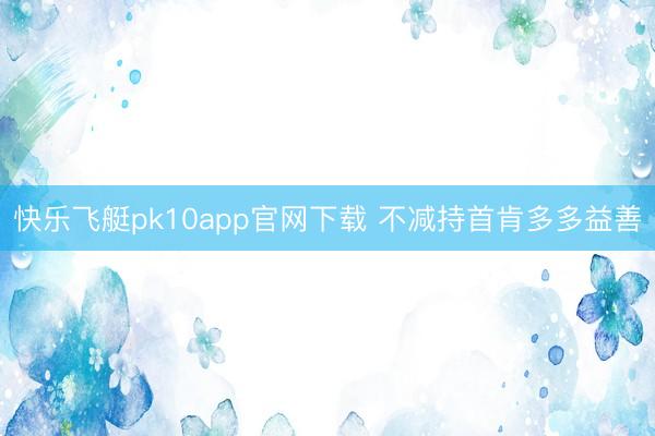 快乐飞艇pk10app官网下载 不减持首肯多多益善