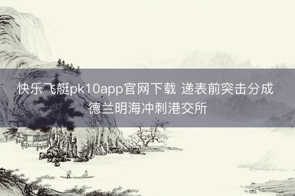 快乐飞艇pk10app官网下载 递表前突击分成 德兰明海冲刺港交所