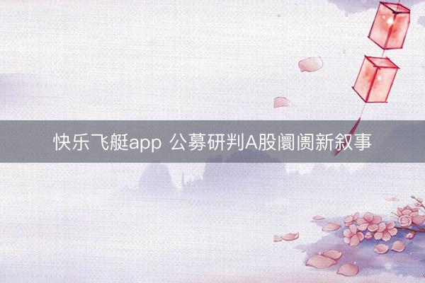 快乐飞艇app 公募研判A股阛阓新叙事