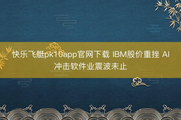 快乐飞艇pk10app官网下载 IBM股价重挫 AI冲击软件业震波未止