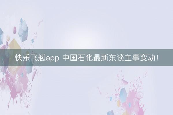 快乐飞艇app 中国石化最新东谈主事变动！