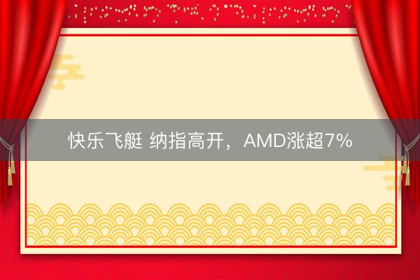 快乐飞艇 纳指高开,AMD涨超7%