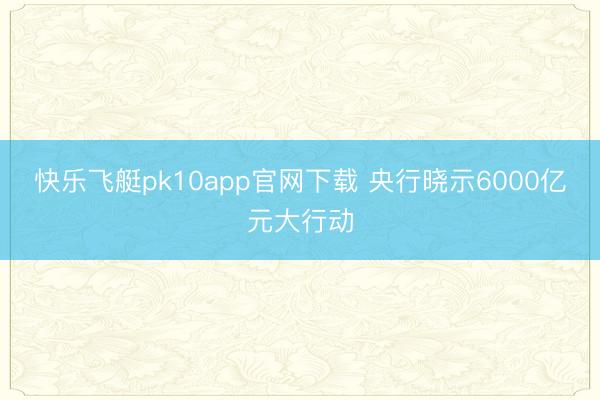 快乐飞艇pk10app官网下载 央行晓示6000亿元大行动