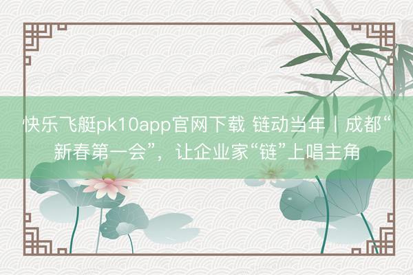快乐飞艇pk10app官网下载 链动当年丨成都“新春第一会”，让企业家“链”上唱主角