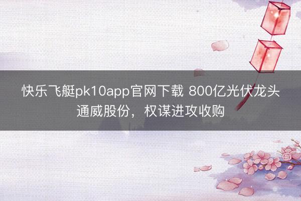 快乐飞艇pk10app官网下载 800亿光伏龙头通威股份,权谋进攻收购