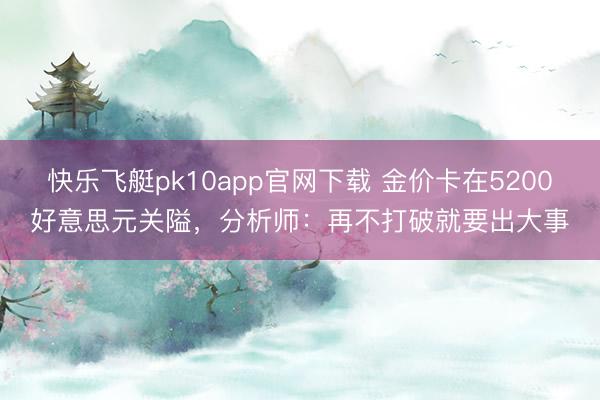 快乐飞艇pk10app官网下载 金价卡在5200好意思元关隘,分析师:再不打破就要出大事