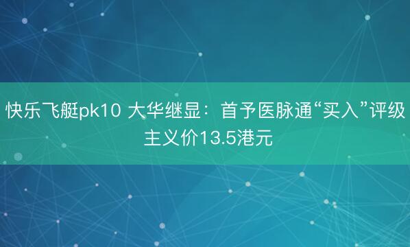 快乐飞艇pk10 大华继显:首予医脉通“买入”评级 主义价13.5港元