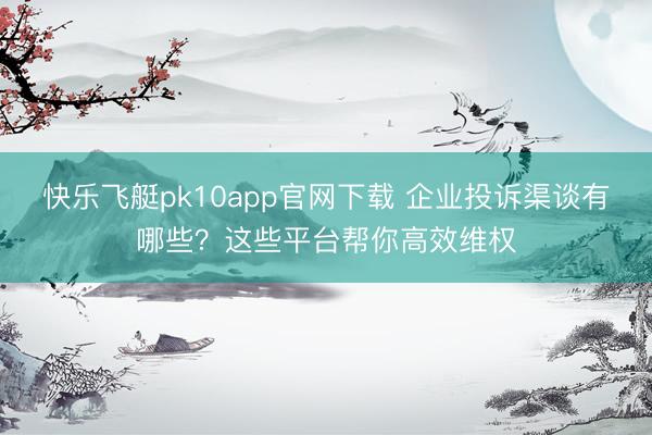 快乐飞艇pk10app官网下载 企业投诉渠谈有哪些？这些平台帮你高效维权