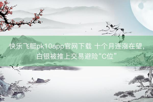 快乐飞艇pk10app官网下载 十个月连涨在望，白银被推上交易避险“C位”