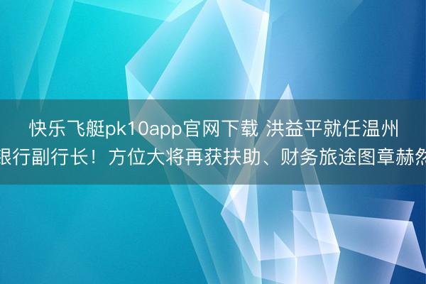 快乐飞艇pk10app官网下载 洪益平就任温州银行副行长!方位大将再获扶助、财务旅途图章赫然