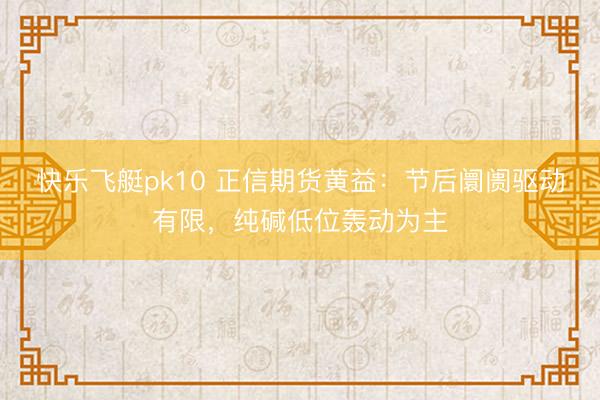 快乐飞艇pk10 正信期货黄益:节后阛阓驱动有限,纯碱低位轰动为主