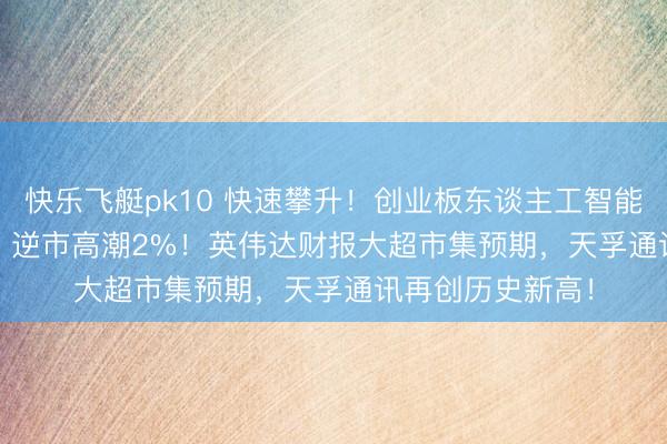 快乐飞艇pk10 快速攀升！创业板东谈主工智能ETF（159363）逆市高潮2%！英伟达财报大超市集预期，天孚通讯再创历史新高！