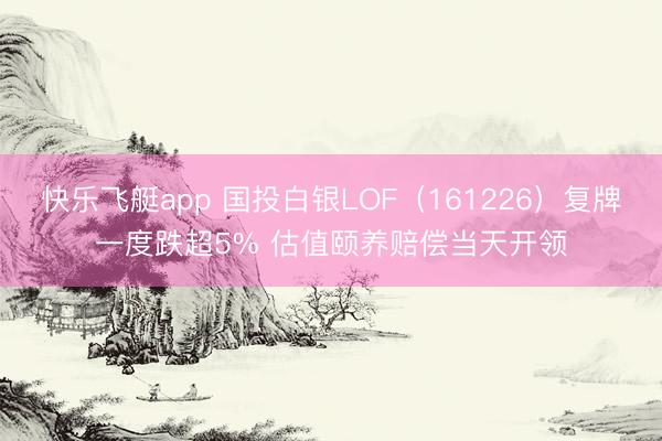 快乐飞艇app 国投白银LOF(161226)复牌一度跌超5% 估值颐养赔偿当天开领