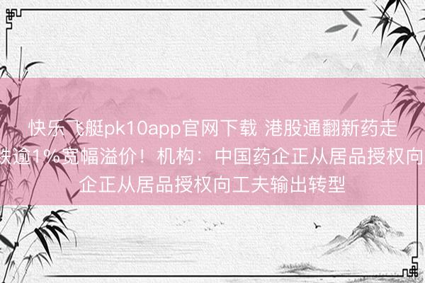 快乐飞艇pk10app官网下载 港股通翻新药走低，520880跌逾1%宽幅溢价！机构：中国药企正从居品授权向工夫输出转型