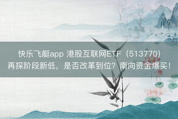 快乐飞艇app 港股互联网ETF（513770）再探阶段新低，是否改革到位？南向资金爆买！