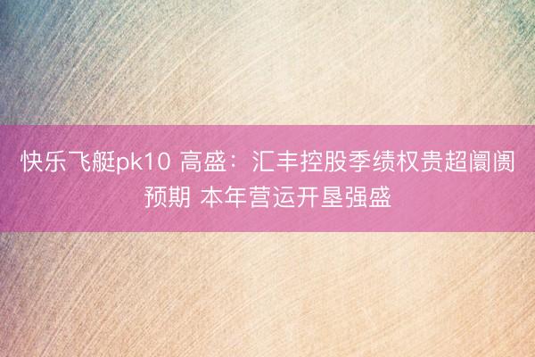 快乐飞艇pk10 高盛：汇丰控股季绩权贵超阛阓预期 本年营运开垦强盛