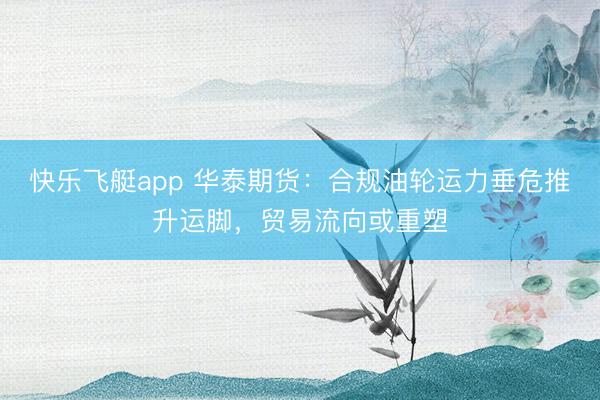 快乐飞艇app 华泰期货:合规油轮运力垂危推升运脚,贸易流向或重塑