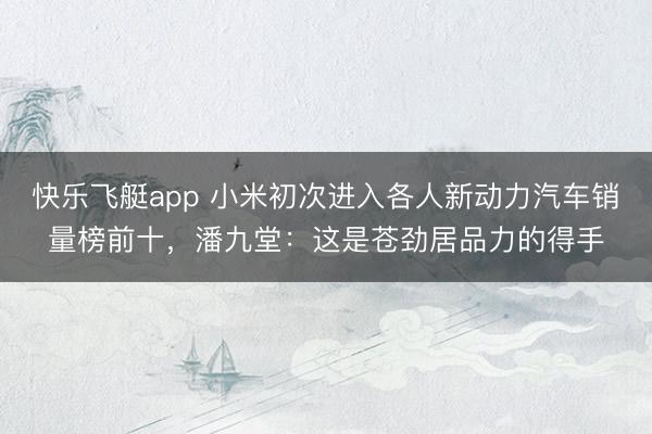 快乐飞艇app 小米初次进入各人新动力汽车销量榜前十,潘九堂:这是苍劲居品力的得手