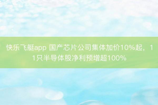 快乐飞艇app 国产芯片公司集体加价10%起，11只半导体股净利预增超100%