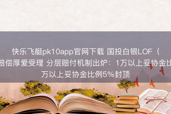 快乐飞艇pk10app官网下载 国投白银LOF(161226)赔偿厚爱受理 分层赔付机制出炉:1万以上妥协金比例5%封顶