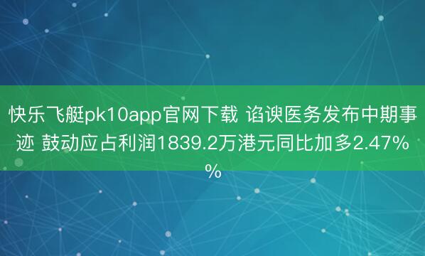 快乐飞艇pk10app官网下载 谄谀医务发布中期事迹 鼓动应占利润1839.2万港元同比加多2.47%