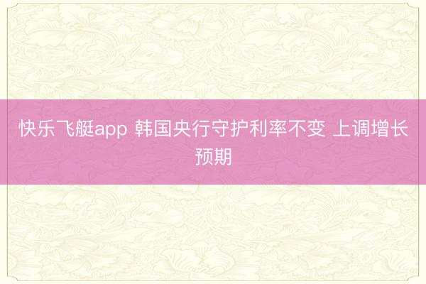 快乐飞艇app 韩国央行守护利率不变 上调增长预期