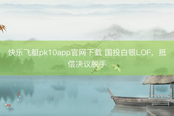 快乐飞艇pk10app官网下载 国投白银LOF，抵偿决议脱手