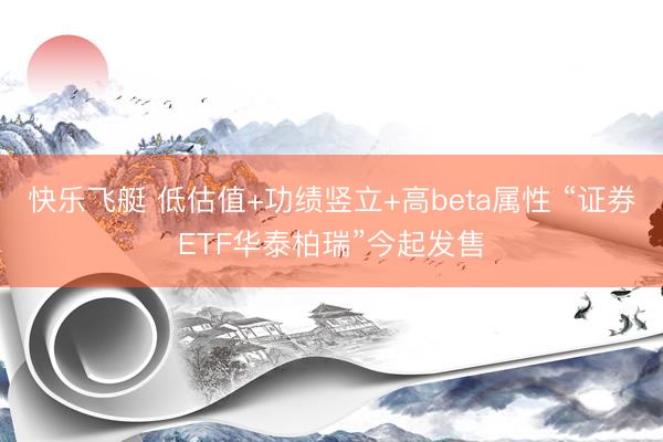 快乐飞艇 低估值+功绩竖立+高beta属性 “证券ETF华泰柏瑞”今起发售