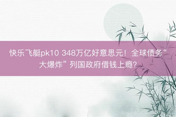 快乐飞艇pk10 348万亿好意思元！全球债务“大爆炸” 列国政府借钱上瘾？